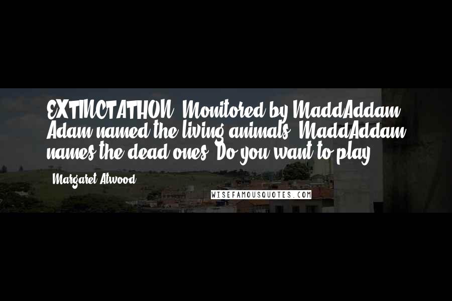 Margaret Atwood Quotes: EXTINCTATHON, Monitored by MaddAddam. Adam named the living animals, MaddAddam names the dead ones. Do you want to play?