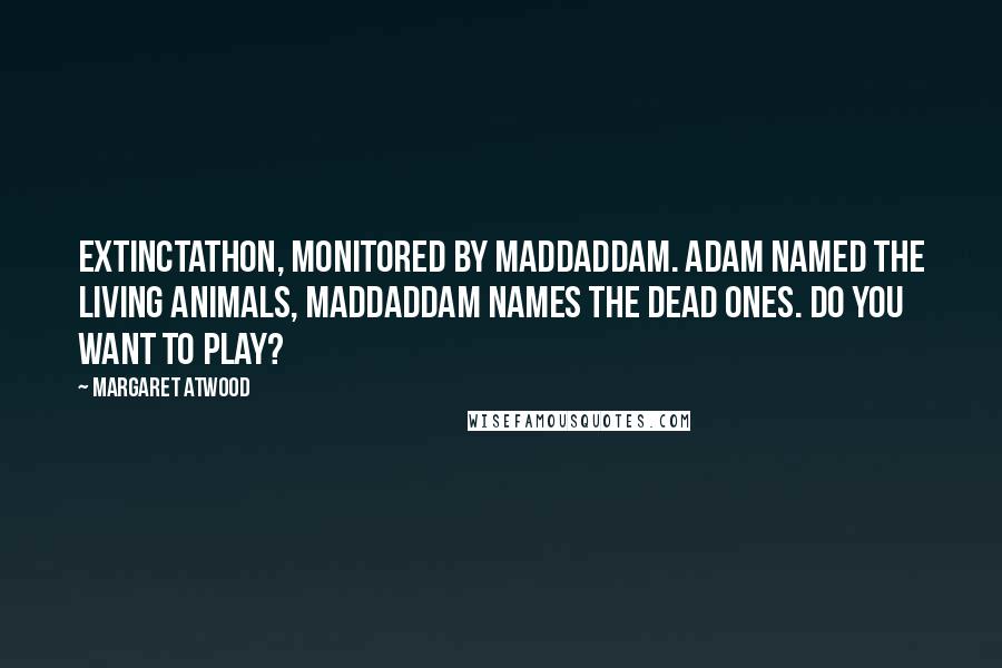 Margaret Atwood Quotes: EXTINCTATHON, Monitored by MaddAddam. Adam named the living animals, MaddAddam names the dead ones. Do you want to play?