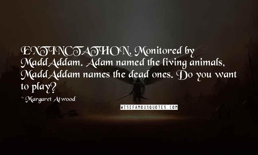 Margaret Atwood Quotes: EXTINCTATHON, Monitored by MaddAddam. Adam named the living animals, MaddAddam names the dead ones. Do you want to play?