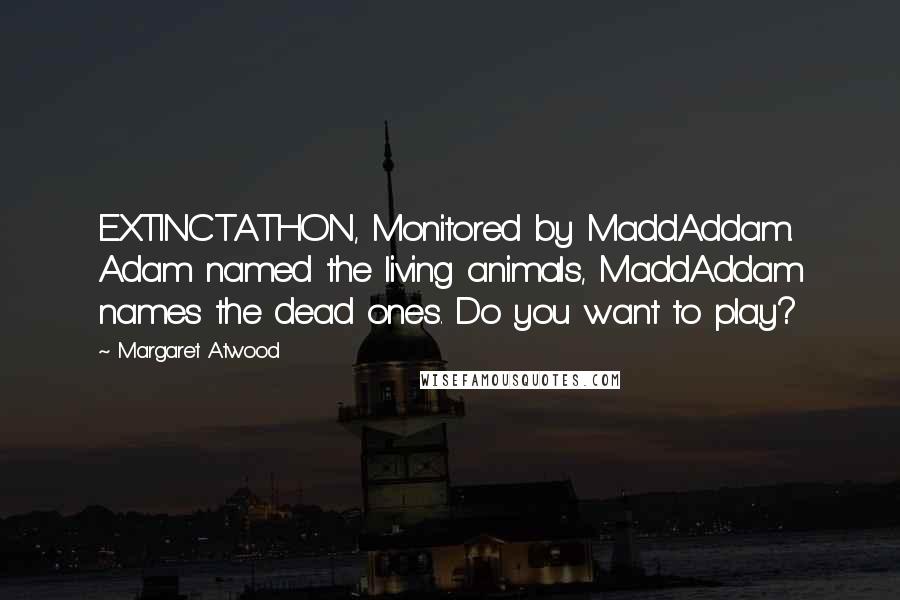 Margaret Atwood Quotes: EXTINCTATHON, Monitored by MaddAddam. Adam named the living animals, MaddAddam names the dead ones. Do you want to play?