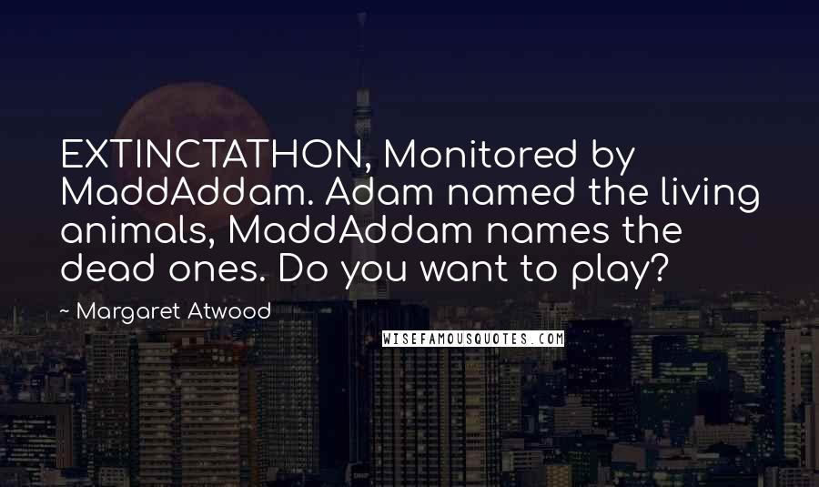 Margaret Atwood Quotes: EXTINCTATHON, Monitored by MaddAddam. Adam named the living animals, MaddAddam names the dead ones. Do you want to play?