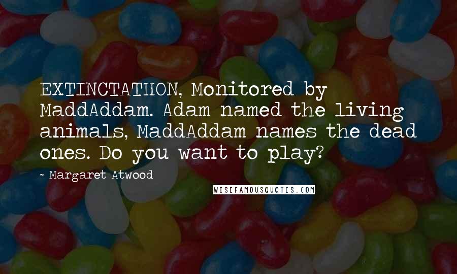 Margaret Atwood Quotes: EXTINCTATHON, Monitored by MaddAddam. Adam named the living animals, MaddAddam names the dead ones. Do you want to play?