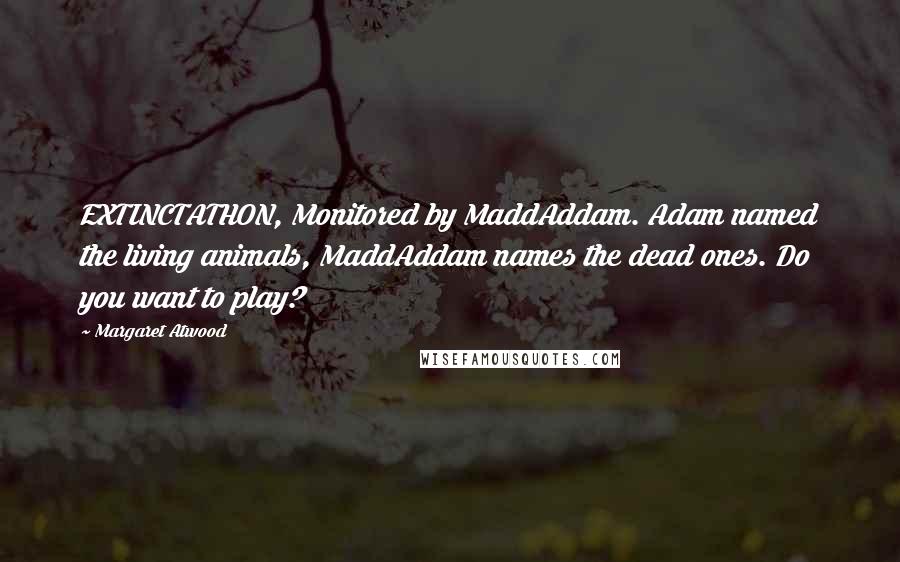 Margaret Atwood Quotes: EXTINCTATHON, Monitored by MaddAddam. Adam named the living animals, MaddAddam names the dead ones. Do you want to play?