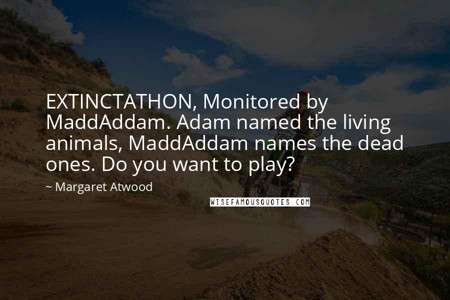 Margaret Atwood Quotes: EXTINCTATHON, Monitored by MaddAddam. Adam named the living animals, MaddAddam names the dead ones. Do you want to play?