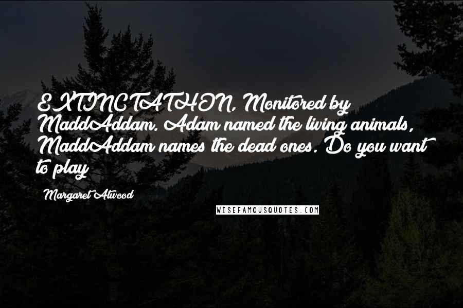 Margaret Atwood Quotes: EXTINCTATHON, Monitored by MaddAddam. Adam named the living animals, MaddAddam names the dead ones. Do you want to play?