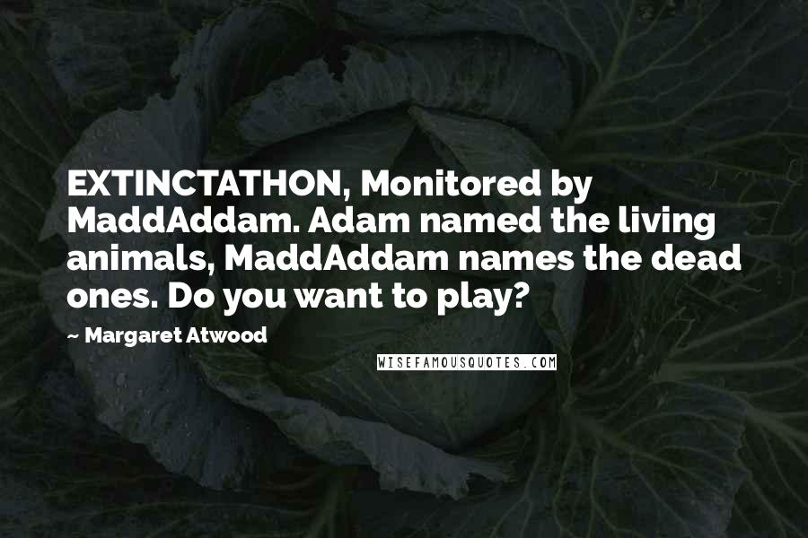 Margaret Atwood Quotes: EXTINCTATHON, Monitored by MaddAddam. Adam named the living animals, MaddAddam names the dead ones. Do you want to play?