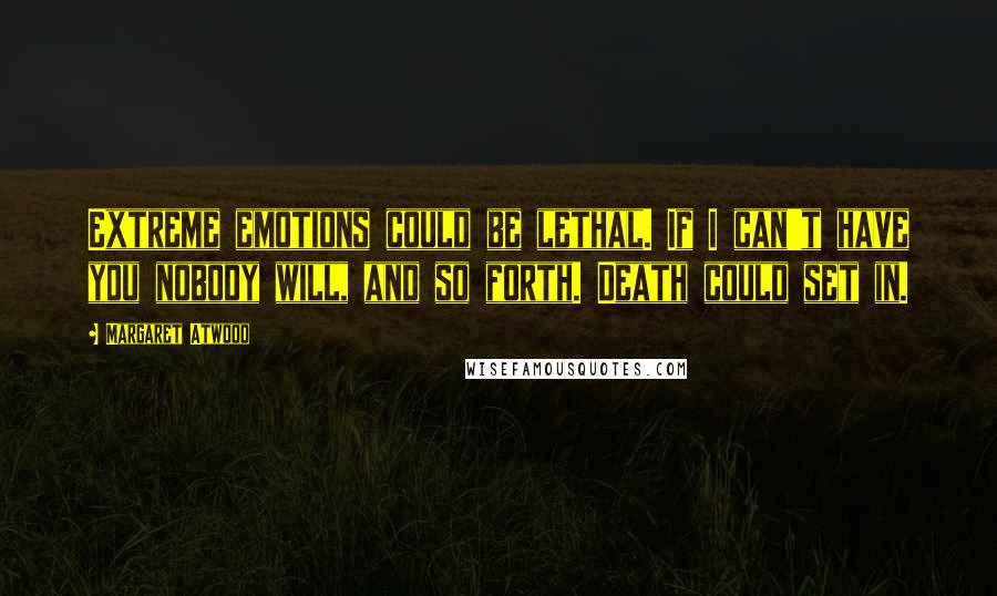 Margaret Atwood Quotes: Extreme emotions could be lethal. If I can't have you nobody will, and so forth. Death could set in.