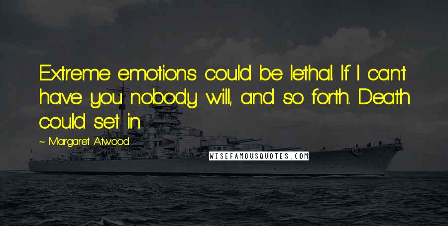 Margaret Atwood Quotes: Extreme emotions could be lethal. If I can't have you nobody will, and so forth. Death could set in.