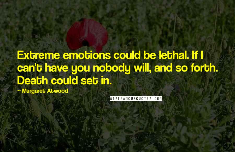 Margaret Atwood Quotes: Extreme emotions could be lethal. If I can't have you nobody will, and so forth. Death could set in.