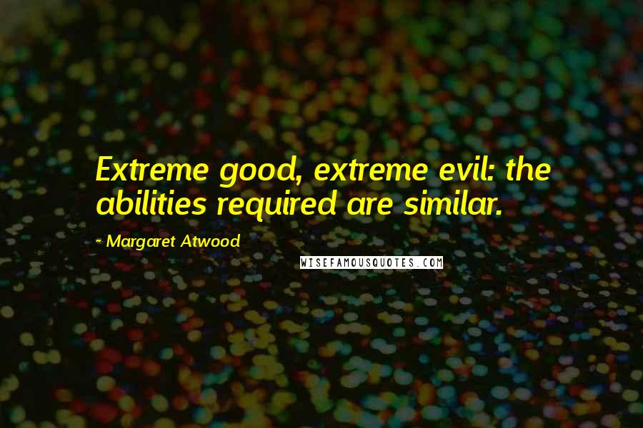 Margaret Atwood Quotes: Extreme good, extreme evil: the abilities required are similar.