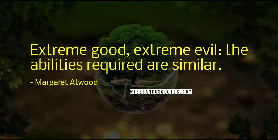 Margaret Atwood Quotes: Extreme good, extreme evil: the abilities required are similar.