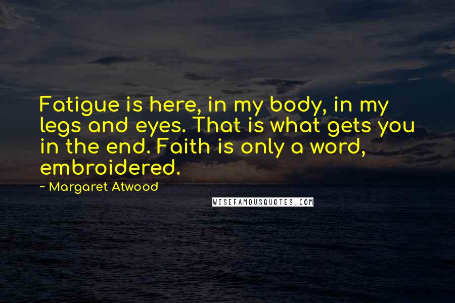 Margaret Atwood Quotes: Fatigue is here, in my body, in my legs and eyes. That is what gets you in the end. Faith is only a word, embroidered.