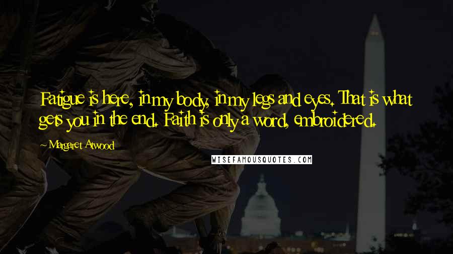 Margaret Atwood Quotes: Fatigue is here, in my body, in my legs and eyes. That is what gets you in the end. Faith is only a word, embroidered.