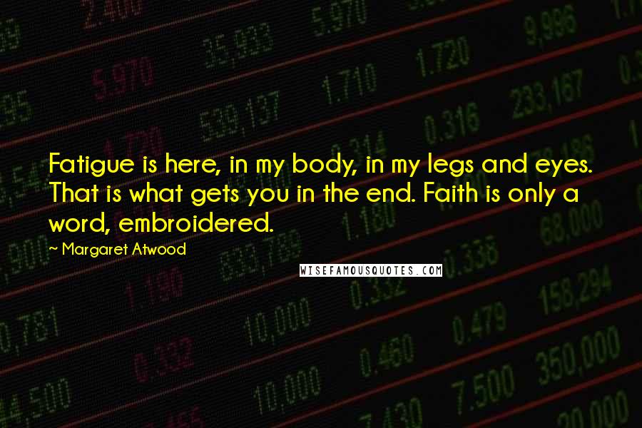 Margaret Atwood Quotes: Fatigue is here, in my body, in my legs and eyes. That is what gets you in the end. Faith is only a word, embroidered.