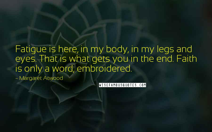 Margaret Atwood Quotes: Fatigue is here, in my body, in my legs and eyes. That is what gets you in the end. Faith is only a word, embroidered.