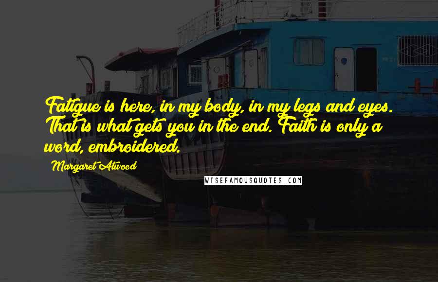 Margaret Atwood Quotes: Fatigue is here, in my body, in my legs and eyes. That is what gets you in the end. Faith is only a word, embroidered.