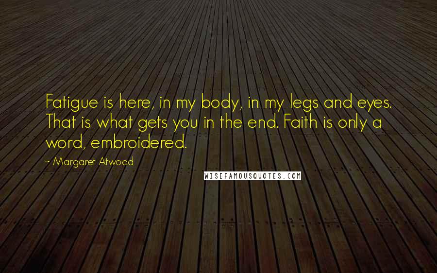 Margaret Atwood Quotes: Fatigue is here, in my body, in my legs and eyes. That is what gets you in the end. Faith is only a word, embroidered.