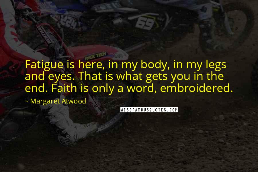 Margaret Atwood Quotes: Fatigue is here, in my body, in my legs and eyes. That is what gets you in the end. Faith is only a word, embroidered.