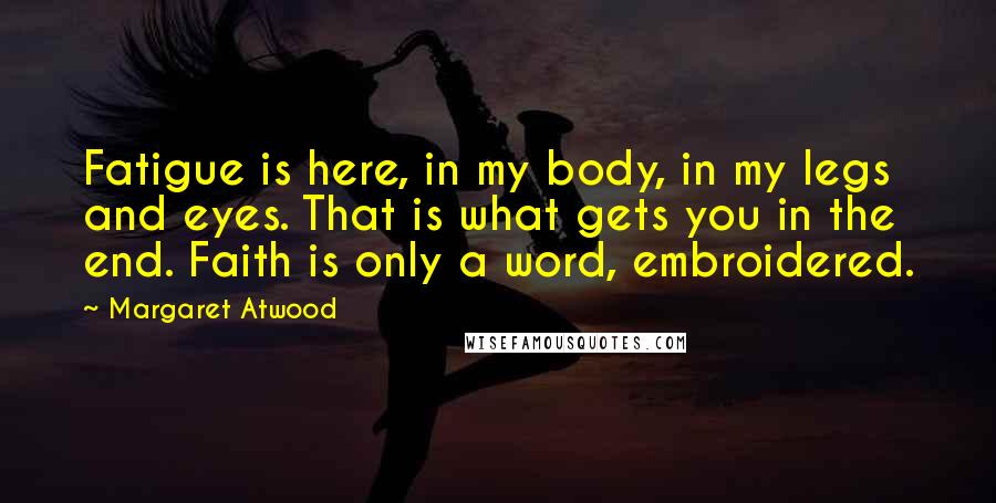 Margaret Atwood Quotes: Fatigue is here, in my body, in my legs and eyes. That is what gets you in the end. Faith is only a word, embroidered.