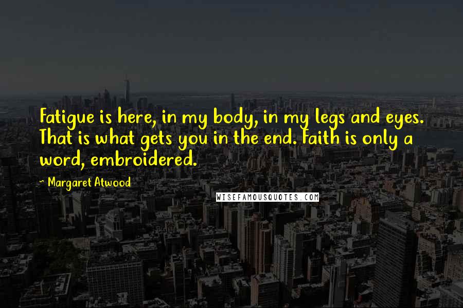 Margaret Atwood Quotes: Fatigue is here, in my body, in my legs and eyes. That is what gets you in the end. Faith is only a word, embroidered.