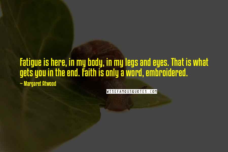 Margaret Atwood Quotes: Fatigue is here, in my body, in my legs and eyes. That is what gets you in the end. Faith is only a word, embroidered.