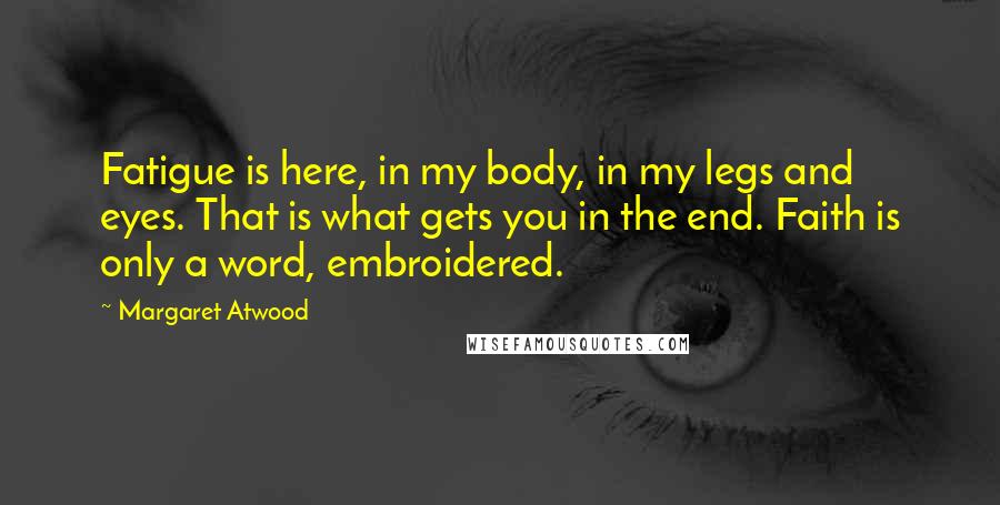 Margaret Atwood Quotes: Fatigue is here, in my body, in my legs and eyes. That is what gets you in the end. Faith is only a word, embroidered.