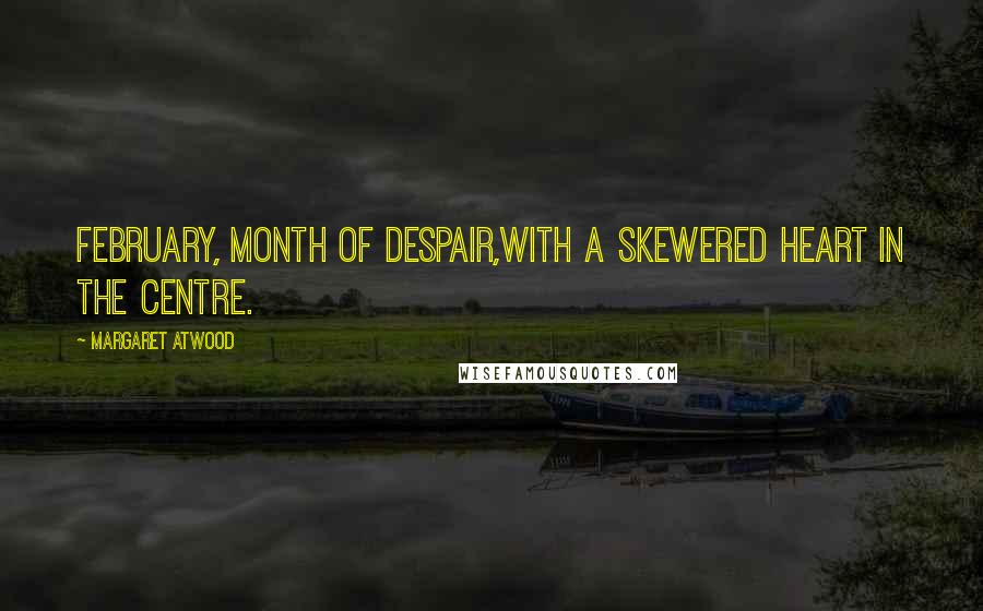 Margaret Atwood Quotes: February, month of despair,with a skewered heart in the centre.