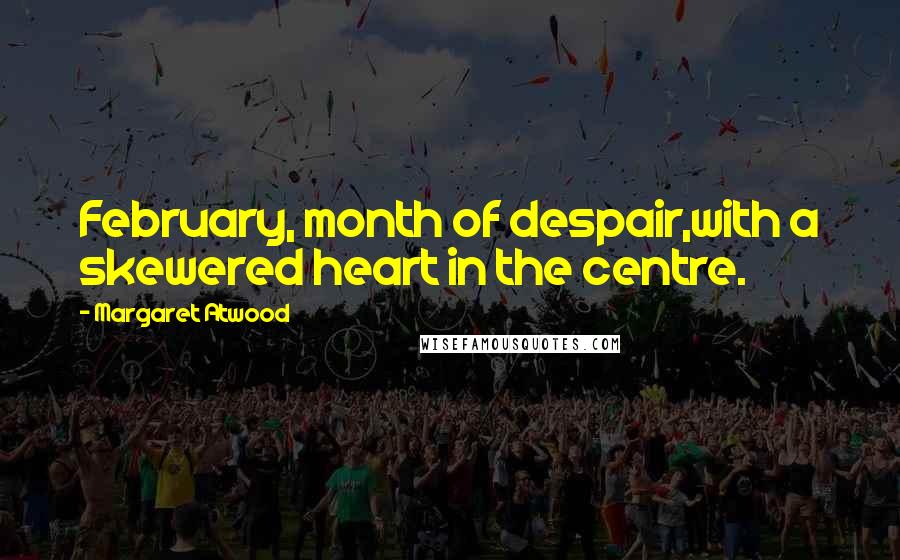 Margaret Atwood Quotes: February, month of despair,with a skewered heart in the centre.