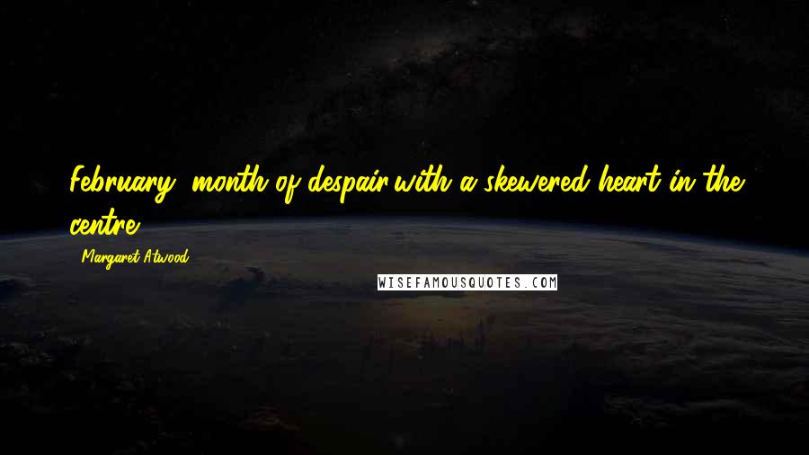 Margaret Atwood Quotes: February, month of despair,with a skewered heart in the centre.