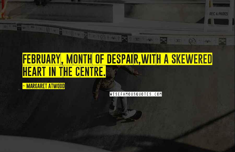Margaret Atwood Quotes: February, month of despair,with a skewered heart in the centre.