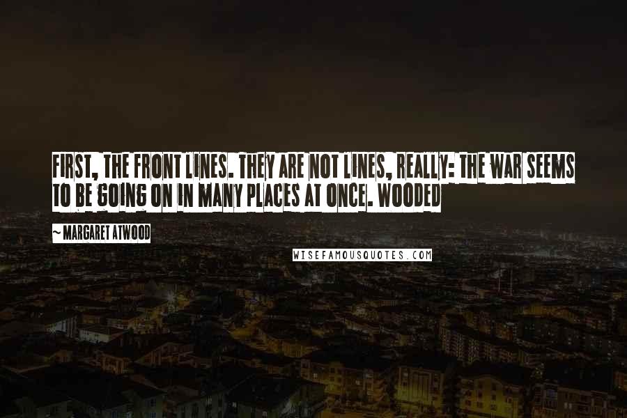 Margaret Atwood Quotes: First, the front lines. They are not lines, really: the war seems to be going on in many places at once. Wooded