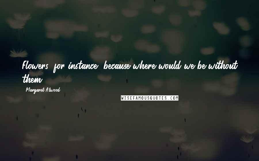 Margaret Atwood Quotes: Flowers, for instance, because where would we be without them?