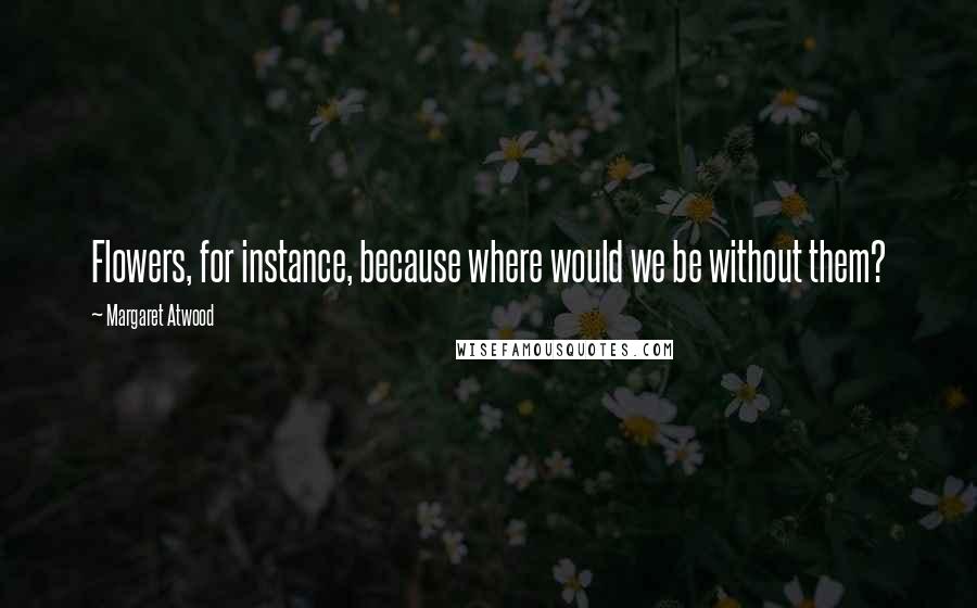 Margaret Atwood Quotes: Flowers, for instance, because where would we be without them?