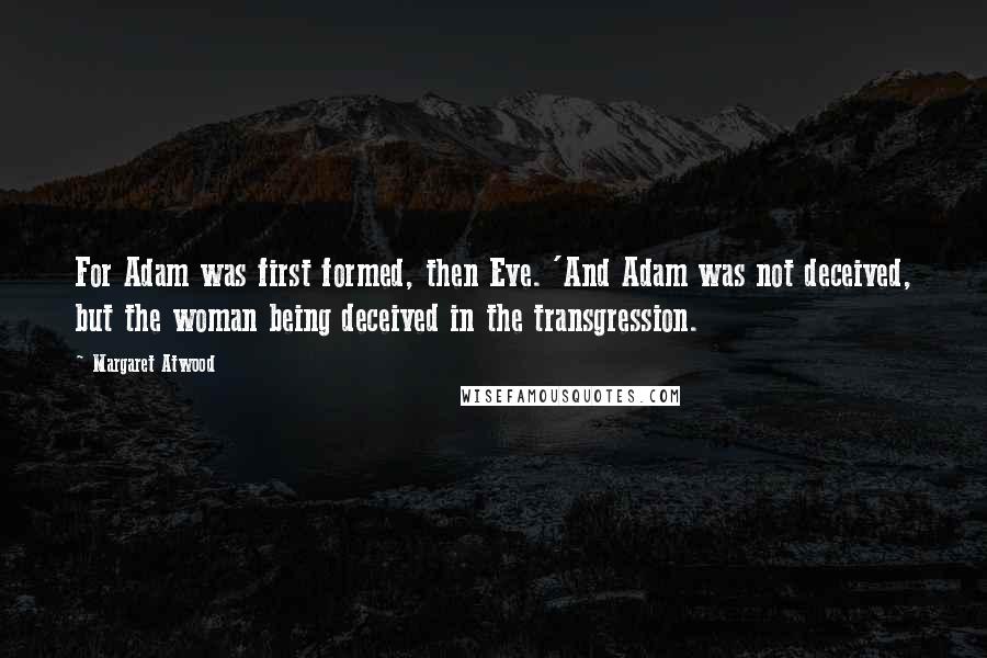 Margaret Atwood Quotes: For Adam was first formed, then Eve. 'And Adam was not deceived, but the woman being deceived in the transgression.