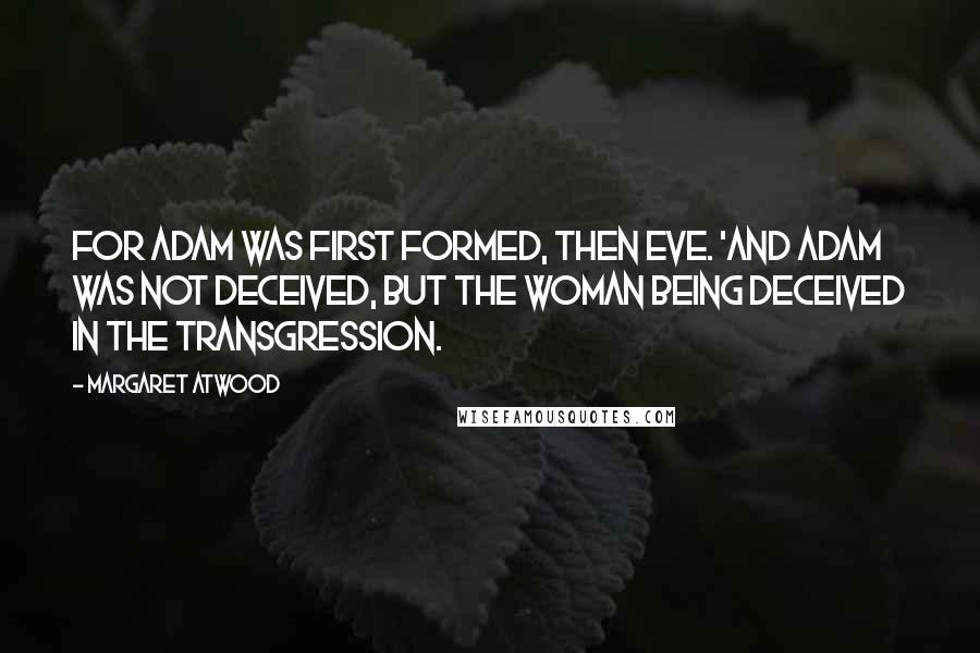 Margaret Atwood Quotes: For Adam was first formed, then Eve. 'And Adam was not deceived, but the woman being deceived in the transgression.