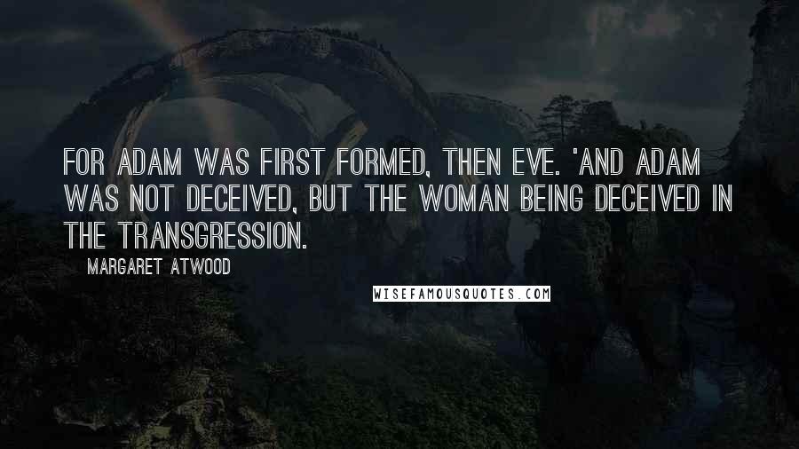 Margaret Atwood Quotes: For Adam was first formed, then Eve. 'And Adam was not deceived, but the woman being deceived in the transgression.