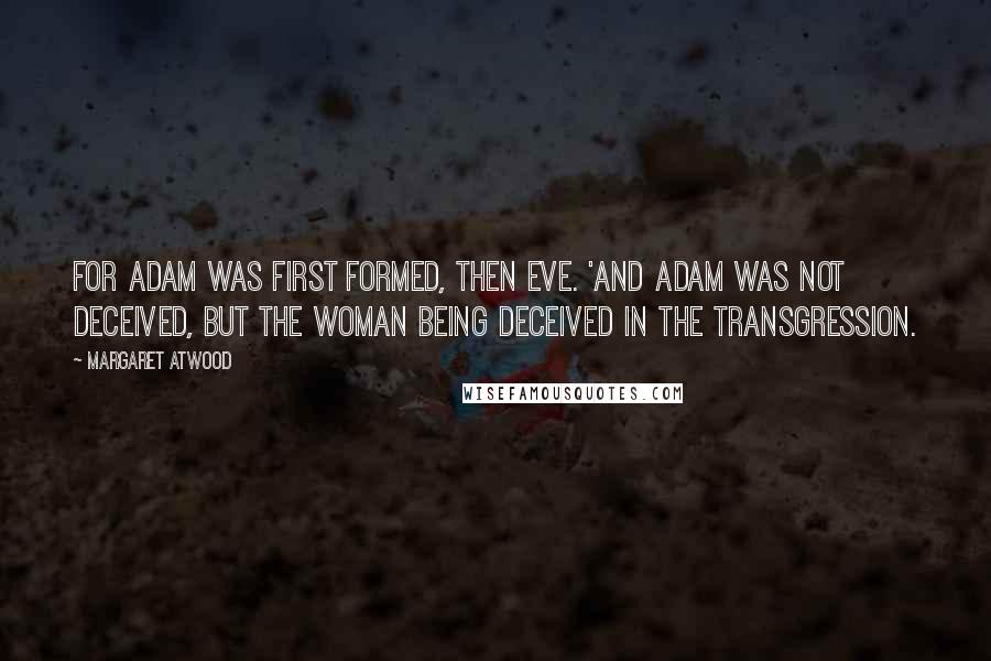 Margaret Atwood Quotes: For Adam was first formed, then Eve. 'And Adam was not deceived, but the woman being deceived in the transgression.