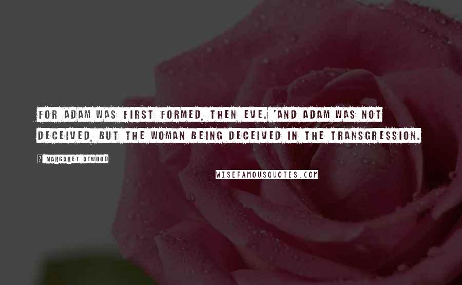 Margaret Atwood Quotes: For Adam was first formed, then Eve. 'And Adam was not deceived, but the woman being deceived in the transgression.