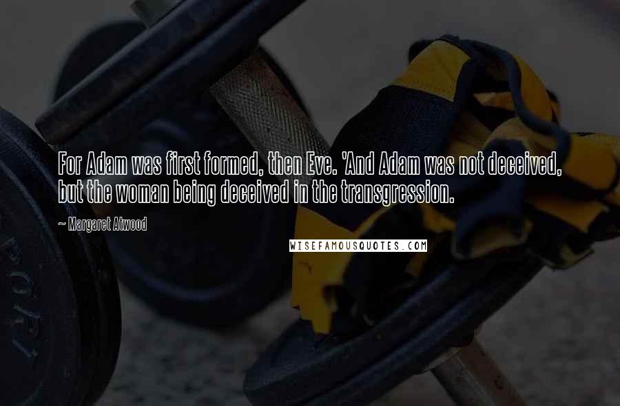 Margaret Atwood Quotes: For Adam was first formed, then Eve. 'And Adam was not deceived, but the woman being deceived in the transgression.