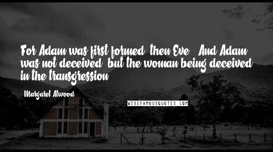 Margaret Atwood Quotes: For Adam was first formed, then Eve. 'And Adam was not deceived, but the woman being deceived in the transgression.