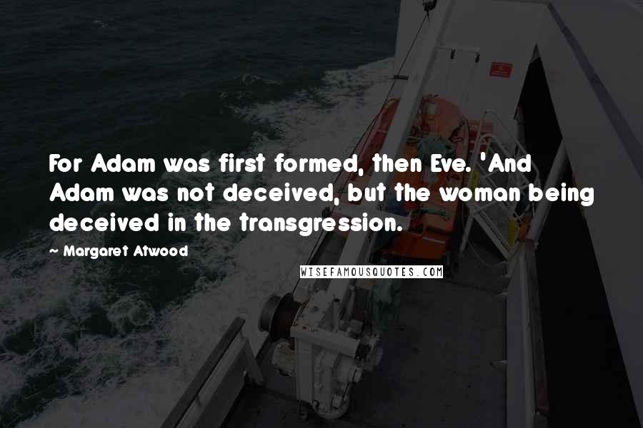 Margaret Atwood Quotes: For Adam was first formed, then Eve. 'And Adam was not deceived, but the woman being deceived in the transgression.