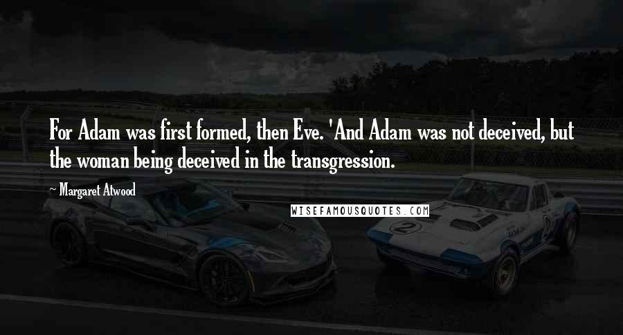 Margaret Atwood Quotes: For Adam was first formed, then Eve. 'And Adam was not deceived, but the woman being deceived in the transgression.