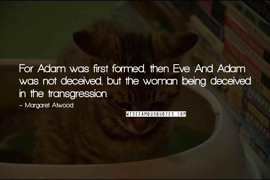 Margaret Atwood Quotes: For Adam was first formed, then Eve. 'And Adam was not deceived, but the woman being deceived in the transgression.