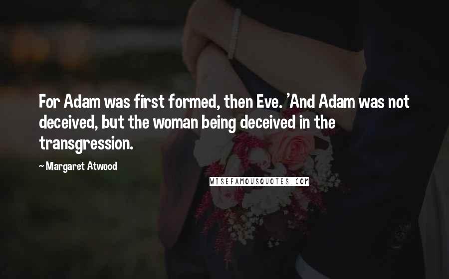 Margaret Atwood Quotes: For Adam was first formed, then Eve. 'And Adam was not deceived, but the woman being deceived in the transgression.