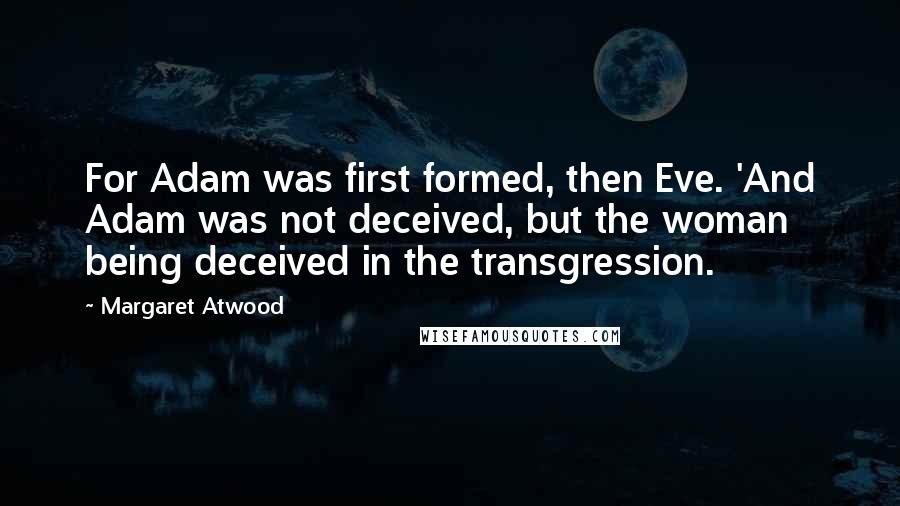 Margaret Atwood Quotes: For Adam was first formed, then Eve. 'And Adam was not deceived, but the woman being deceived in the transgression.