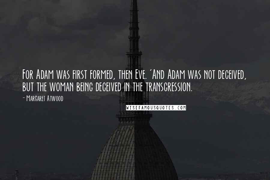 Margaret Atwood Quotes: For Adam was first formed, then Eve. 'And Adam was not deceived, but the woman being deceived in the transgression.