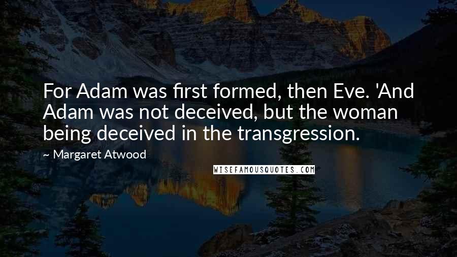 Margaret Atwood Quotes: For Adam was first formed, then Eve. 'And Adam was not deceived, but the woman being deceived in the transgression.