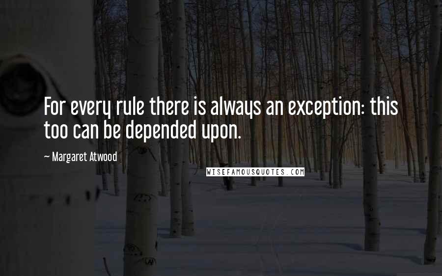 Margaret Atwood Quotes: For every rule there is always an exception: this too can be depended upon.