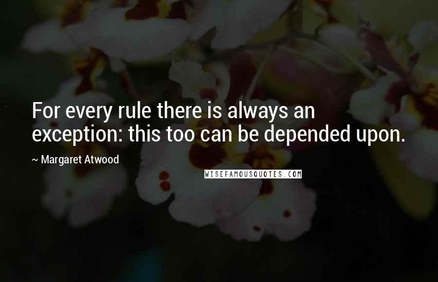 Margaret Atwood Quotes: For every rule there is always an exception: this too can be depended upon.