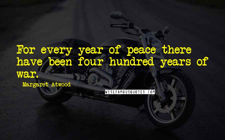 Margaret Atwood Quotes: For every year of peace there have been four hundred years of war.